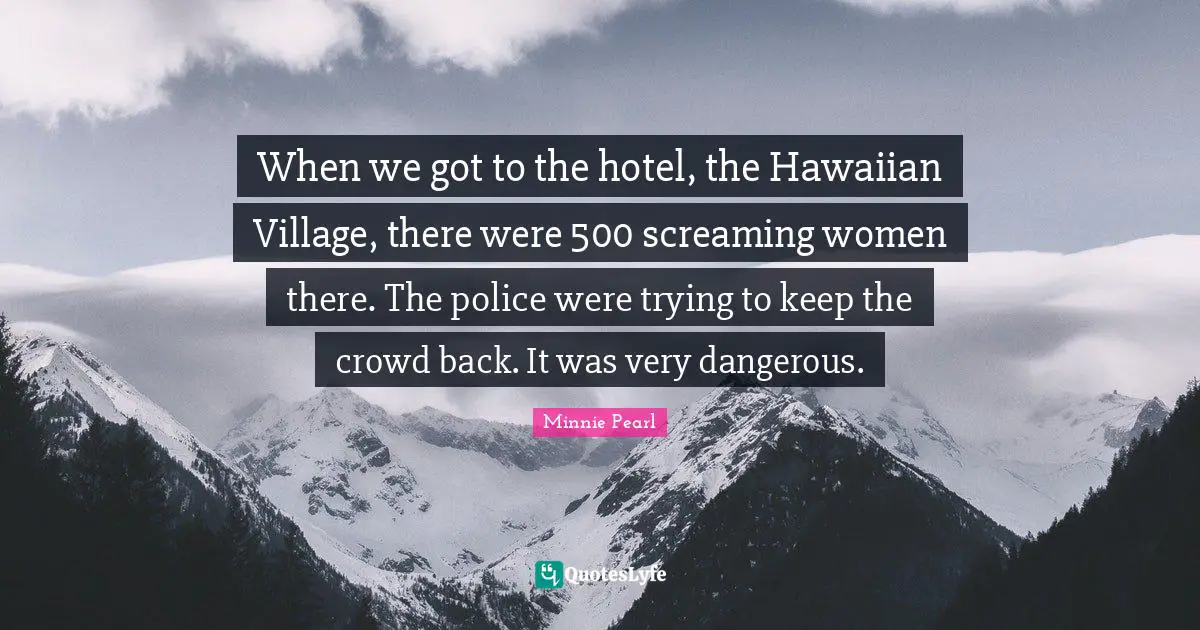 When we got to the hotel, the Hawaiian Village, there were 500 screaming women there. The police were trying to keep the crowd back. It was very dangerous.