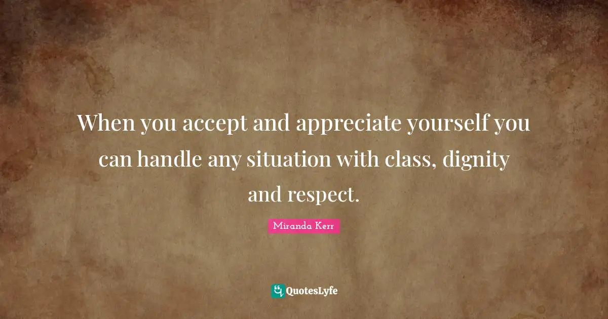 M.E. Kerr Quotes: "When you accept and appreciate yourself you can handle any situation with class, dignity and respect."