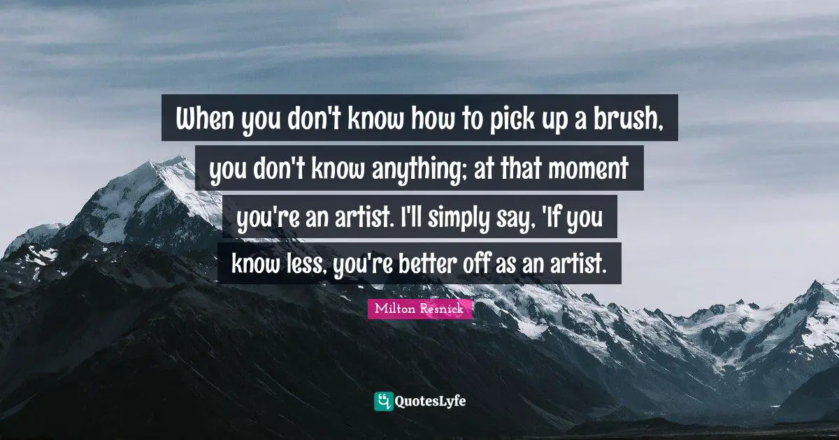 When you don't know how to pick up a brush, you don't know anything; at that moment you're an artist. I'll simply say, 'If you know less, you're better off as an artist.