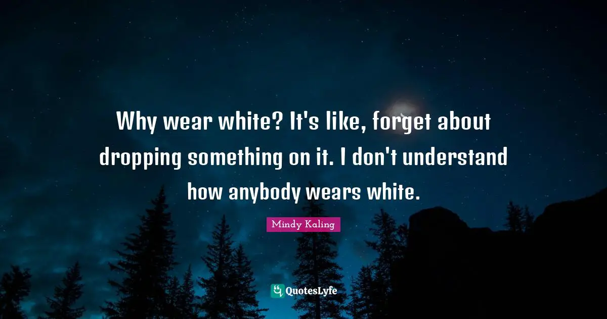 Why wear white? It's like, forget about dropping something on it. I don't understand how anybody wears white.