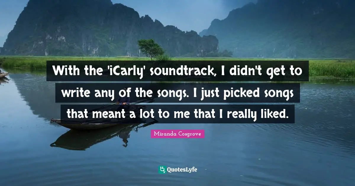 Miranda Cosgrove Quotes: "With the 'iCarly' soundtrack, I didn't get to write any of the songs. I just picked songs that meant a lot to me that I really liked."