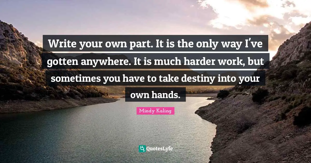 Write Your Own Quotes: "Write your own part. It is the only way I've gotten anywhere. It is much harder work, but sometimes you have to take destiny into your own hands."