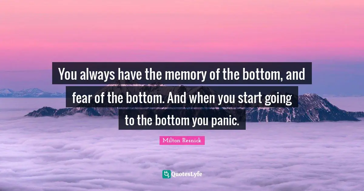 You always have the memory of the bottom, and fear of the bottom. And when you start going to the bottom you panic.