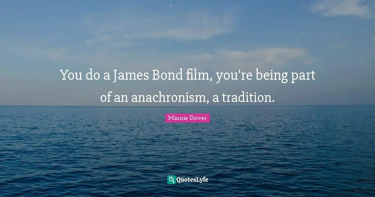 Ties Quotes: "You do a James Bond film, you're being part of an anachronism, a tradition."
