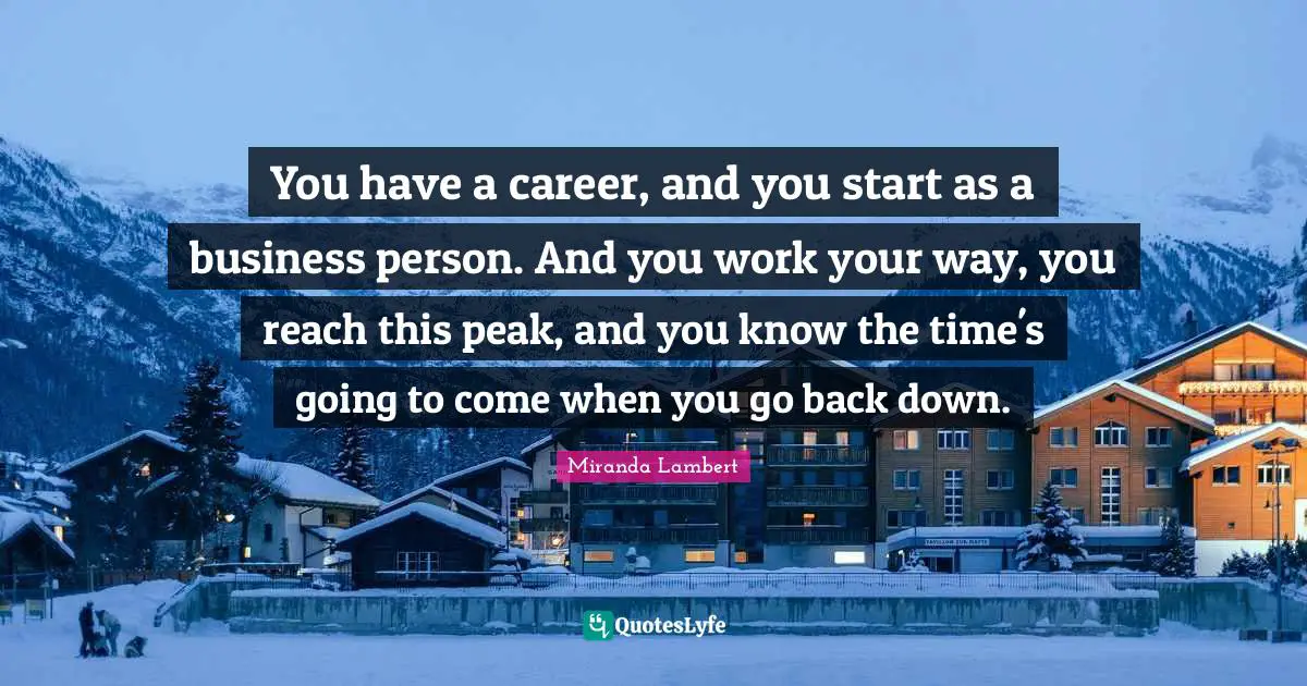 Miranda Lambert Quotes: "You have a career, and you start as a business person. And you work your way, you reach this peak, and you know the time's going to come when you go back down."