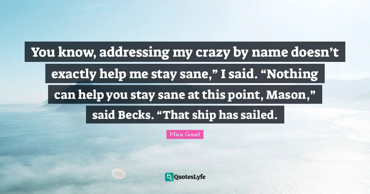 You know, addressing my crazy by name doesn’t exactly help me stay sane,” I said. “Nothing can help you stay sane at this point, Mason,” said Becks. “That ship has sailed.