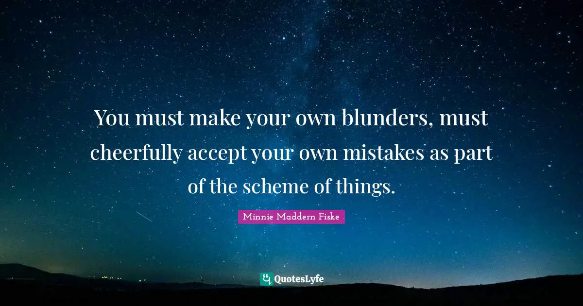 Minnie Maddern Fiske Quotes: "You must make your own blunders, must cheerfully accept your own mistakes as part of the scheme of things."