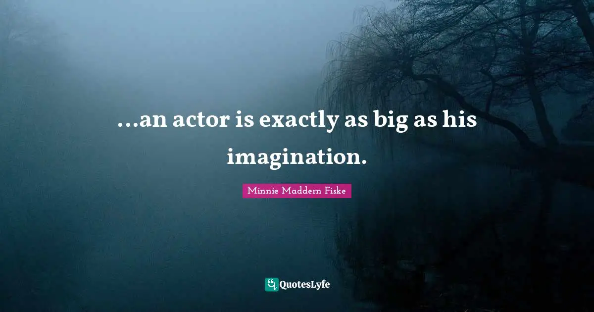 Minnie Maddern Fiske Quotes: "...an actor is exactly as big as his imagination."