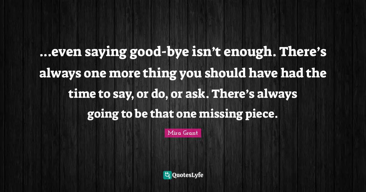 Bye Quotes: "...even saying good-bye isn’t enough. There’s always one more thing you should have had the time to say, or do, or ask. There’s always going to be that one missing piece."