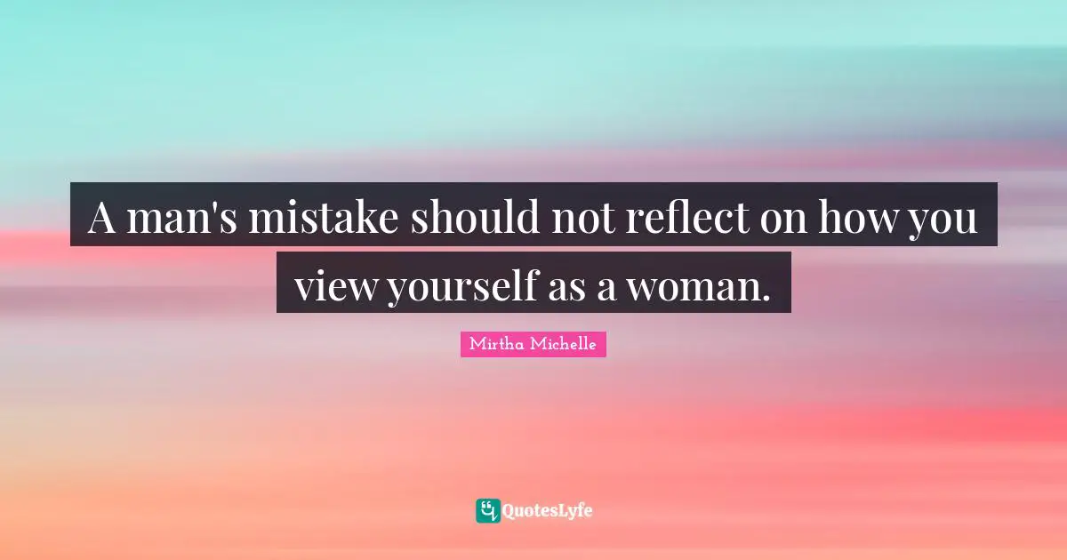 A man's mistake should not reflect on how you view yourself as a woman.