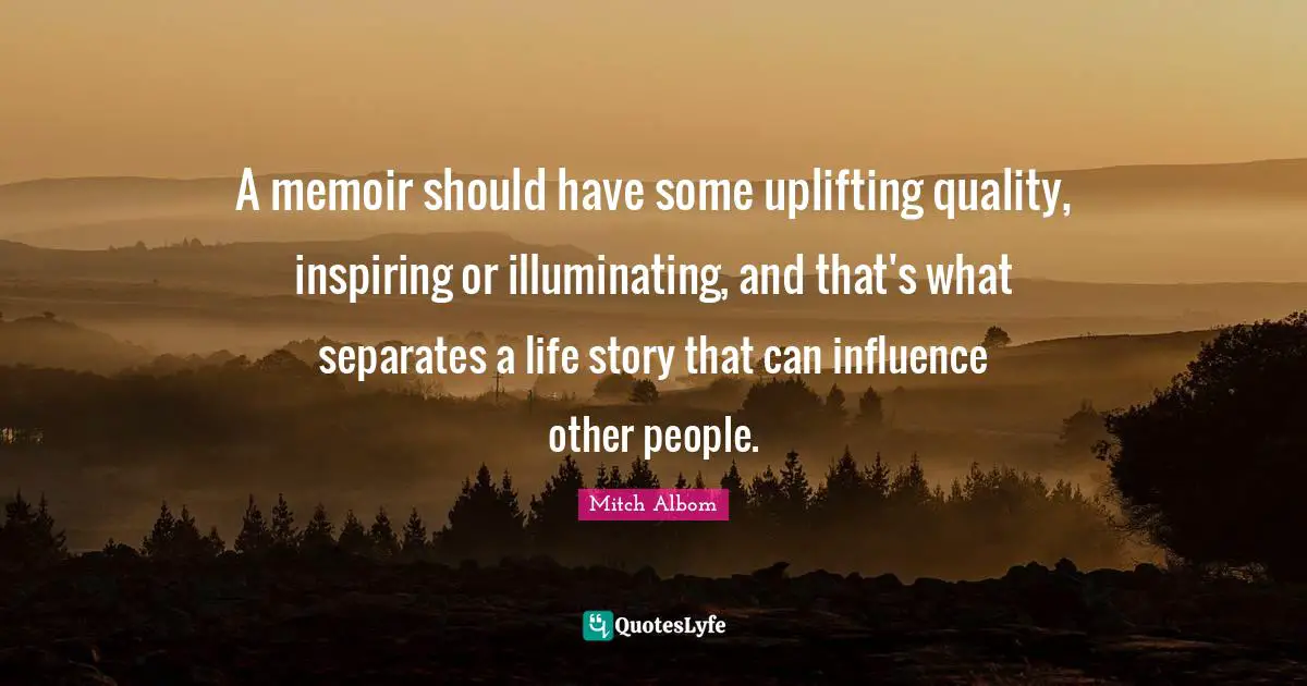 A memoir should have some uplifting quality, inspiring or illuminating, and that's what separates a life story that can influence other people.