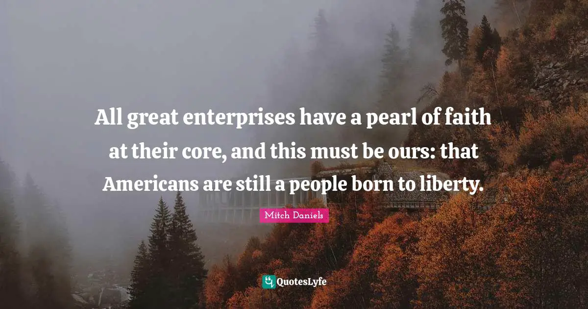 All great enterprises have a pearl of faith at their core, and this must be ours: that Americans are still a people born to liberty.
