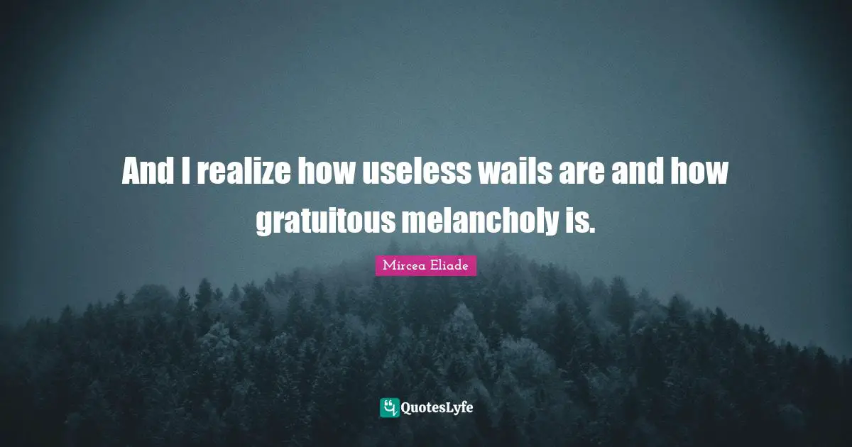 Melancholy Quotes: "And I realize how useless wails are and how gratuitous melancholy is."
