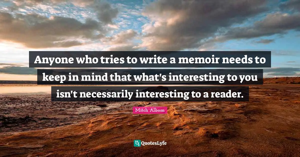 Anyone who tries to write a memoir needs to keep in mind that what's interesting to you isn't necessarily interesting to a reader.