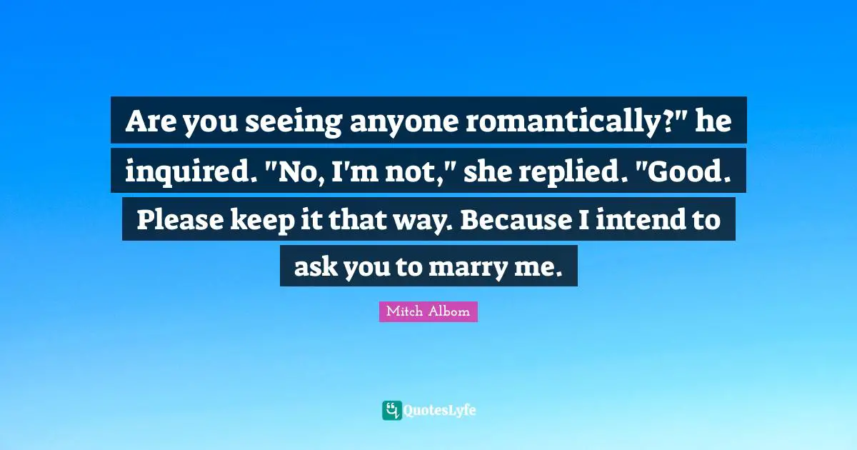 Are you seeing anyone romantically?" he inquired. "No, I'm not," she replied. "Good. Please keep it that way. Because I intend to ask you to marry me.