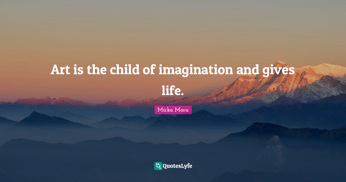 Art is the child of imagination and gives life.