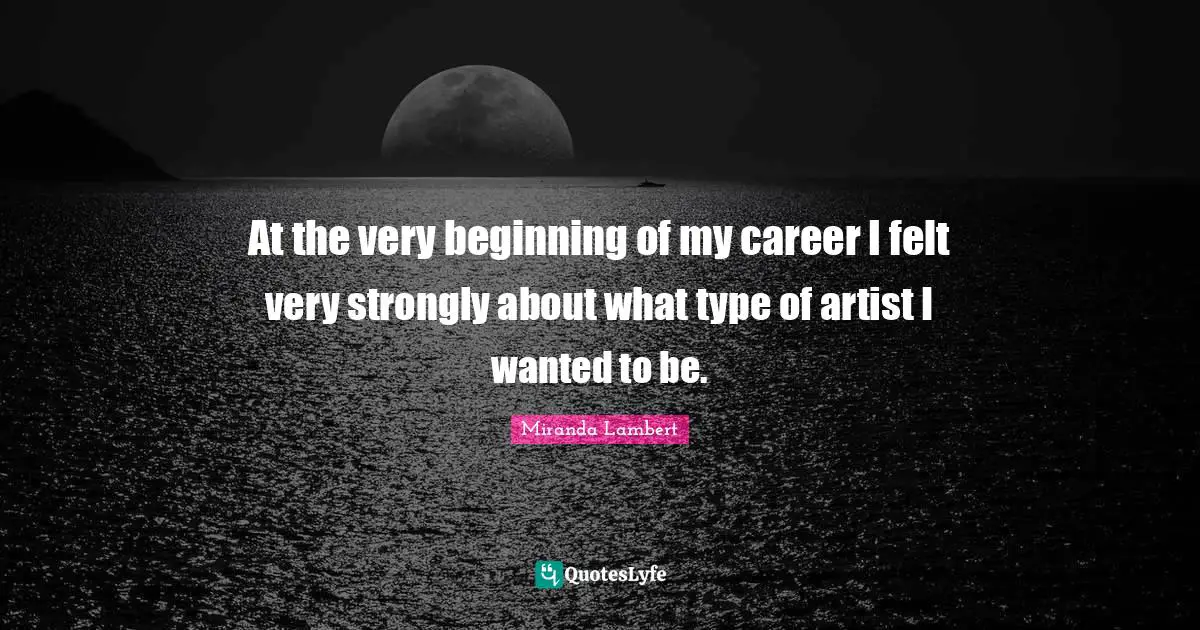 Miranda Lambert Quotes: "At the very beginning of my career I felt very strongly about what type of artist I wanted to be."