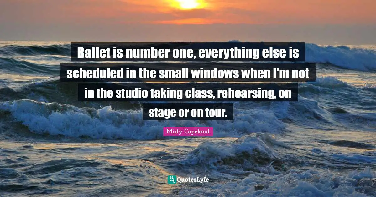 Ballet is number one, everything else is scheduled in the small windows when I'm not in the studio taking class, rehearsing, on stage or on tour.