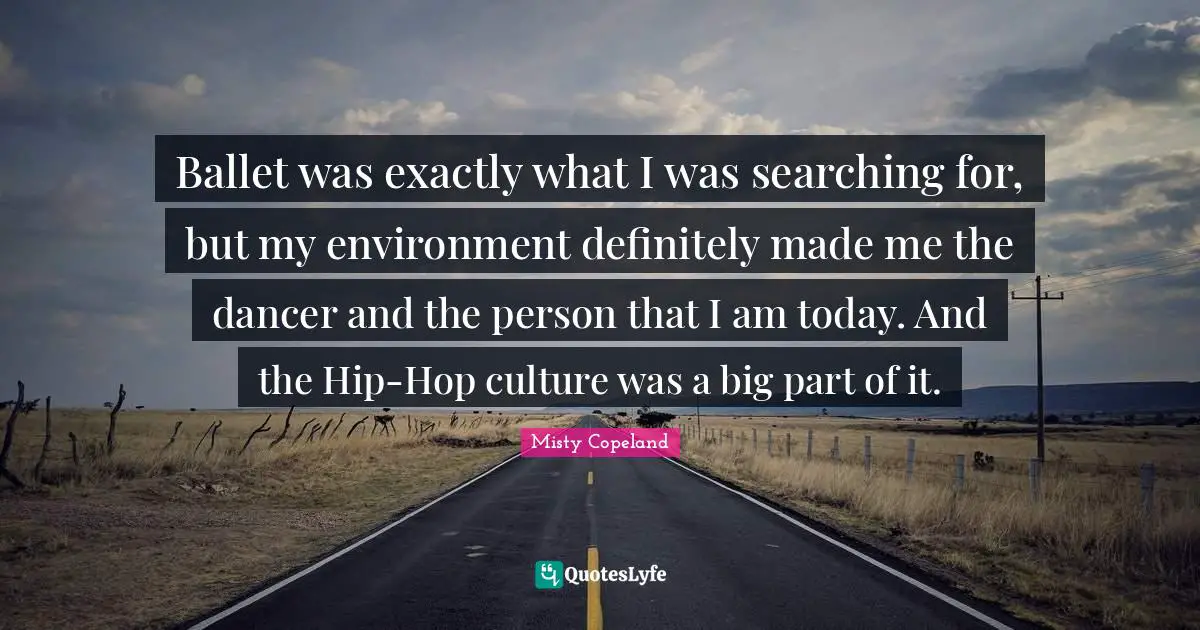 Ballet was exactly what I was searching for, but my environment definitely made me the dancer and the person that I am today. And the Hip-Hop culture was a big part of it.