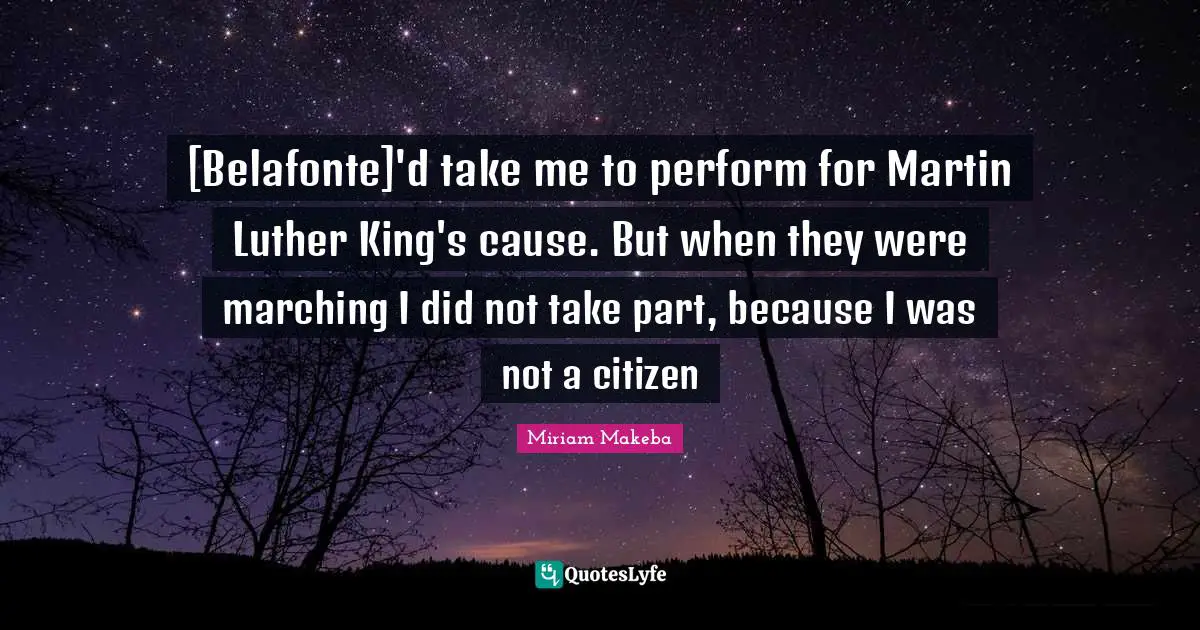 [Belafonte]'d take me to perform for Martin Luther King's cause. But when they were marching I did not take part, because I was not a citizen