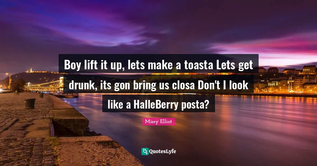 Boy lift it up, lets make a toasta Lets get drunk, its gon bring us closa Don't I look like a HalleBerry posta?