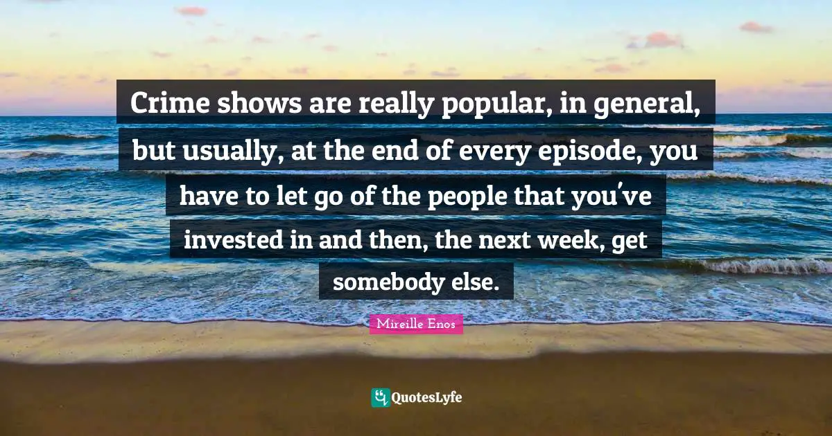 Crime shows are really popular, in general, but usually, at the end of every episode, you have to let go of the people that you've invested in and then, the next week, get somebody else.