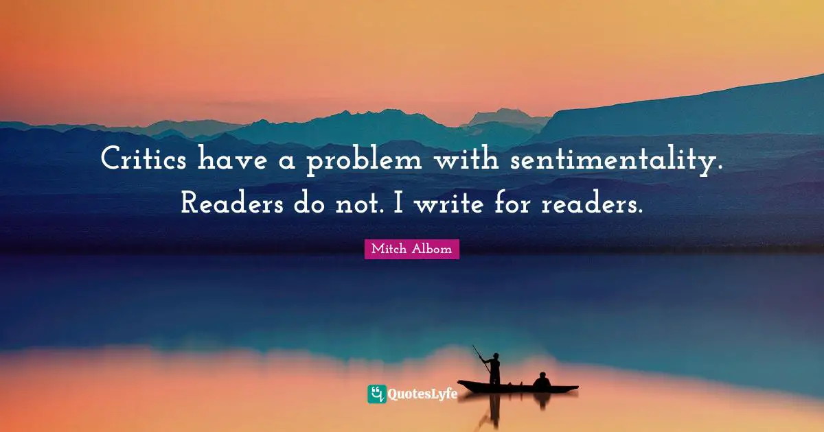 Critics have a problem with sentimentality. Readers do not. I write for readers.
