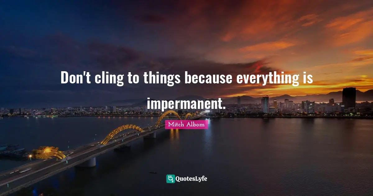 Don't cling to things because everything is impermanent.