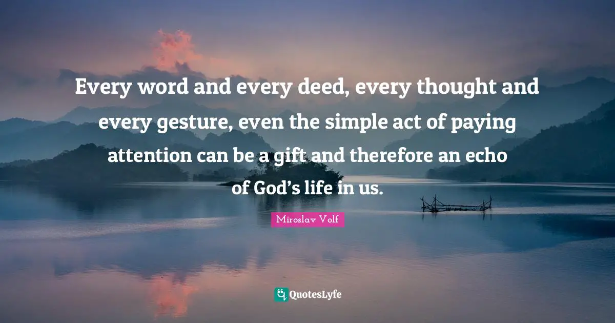 Miroslav Volf Quotes: "Every word and every deed, every thought and every gesture, even the simple act of paying attention can be a gift and therefore an echo of God’s life in us."