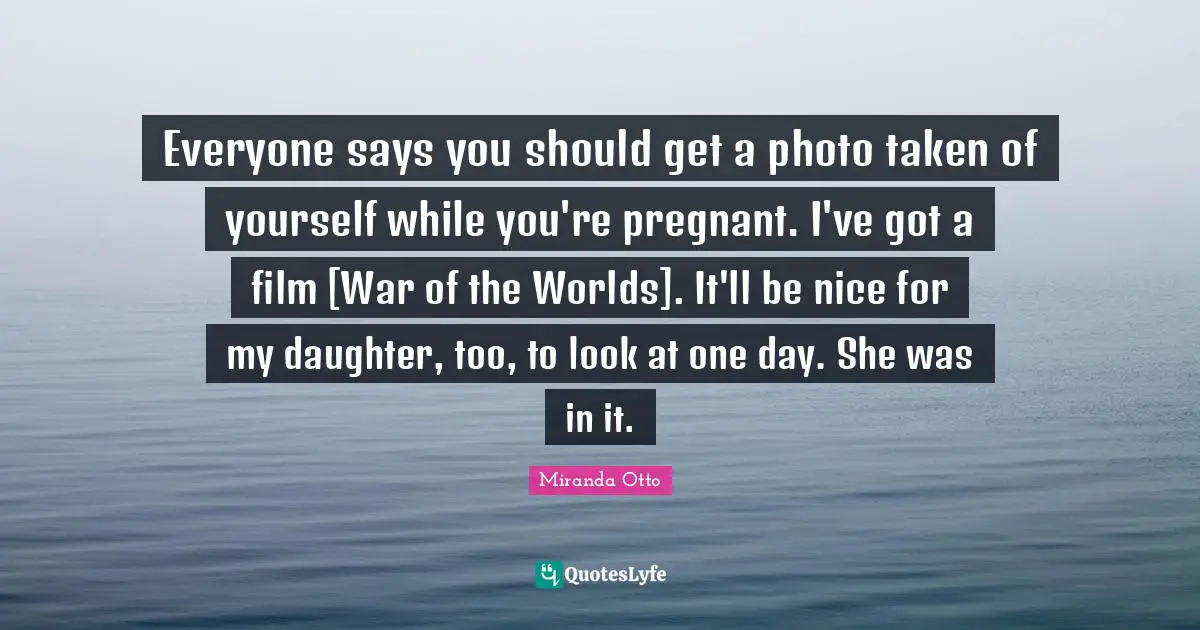 Everyone says you should get a photo taken of yourself while you're pregnant. I've got a film [War of the Worlds]. It'll be nice for my daughter, too, to look at one day. She was in it.