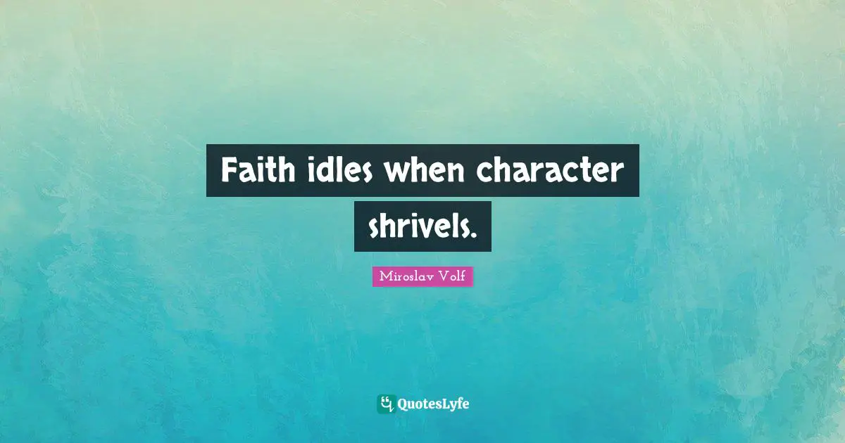 Miroslav Volf Quotes: "Faith idles when character shrivels."