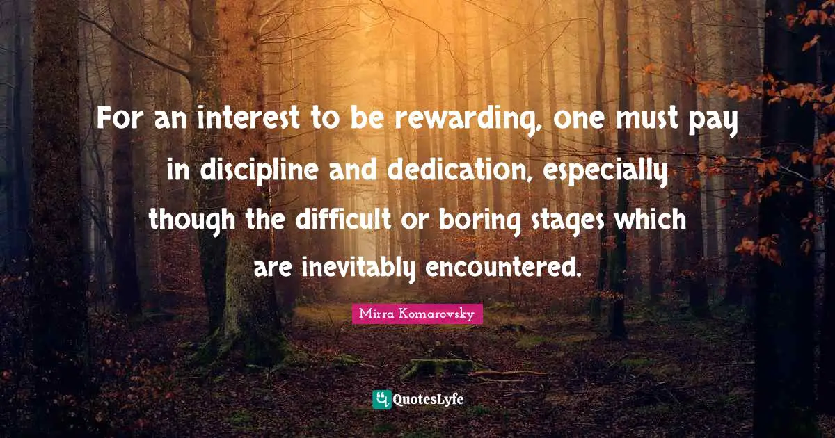 For an interest to be rewarding, one must pay in discipline and dedication, especially though the difficult or boring stages which are inevitably encountered.