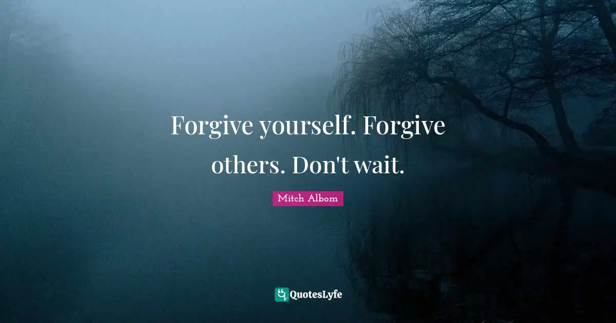 Forgive yourself. Forgive others. Don't wait.