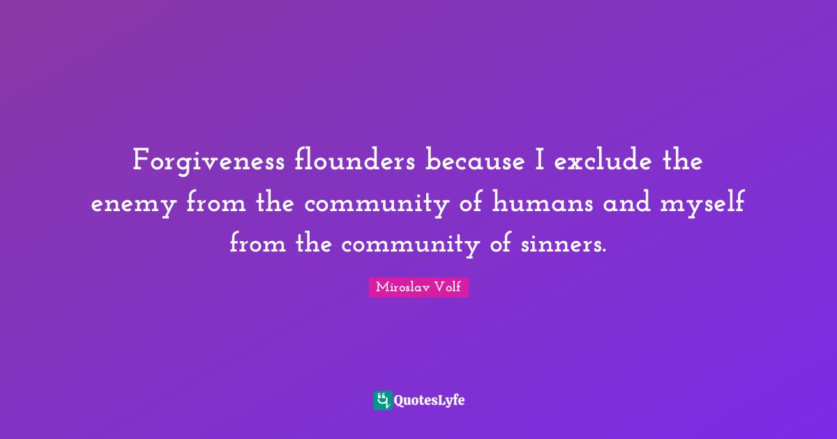 Miroslav Volf Quotes: "Forgiveness flounders because I exclude the enemy from the community of humans and myself from the community of sinners."