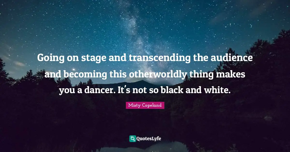Misty Copeland Quotes: Going on stage and transcending the audience and becoming this otherworldly thing makes you a dancer. It's not so black and white.