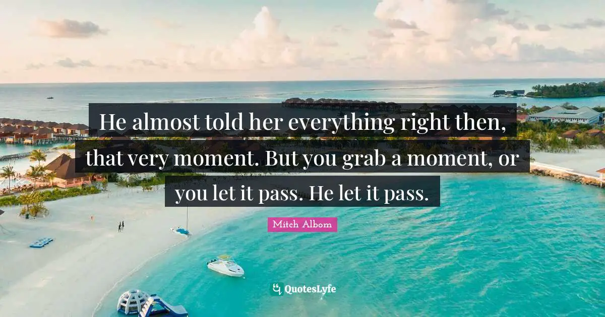 He almost told her everything right then, that very moment. But you grab a moment, or you let it pass. He let it pass.