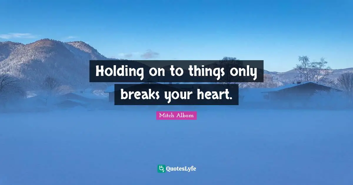 Mitch Albom Quotes: Holding on to things only breaks your heart.