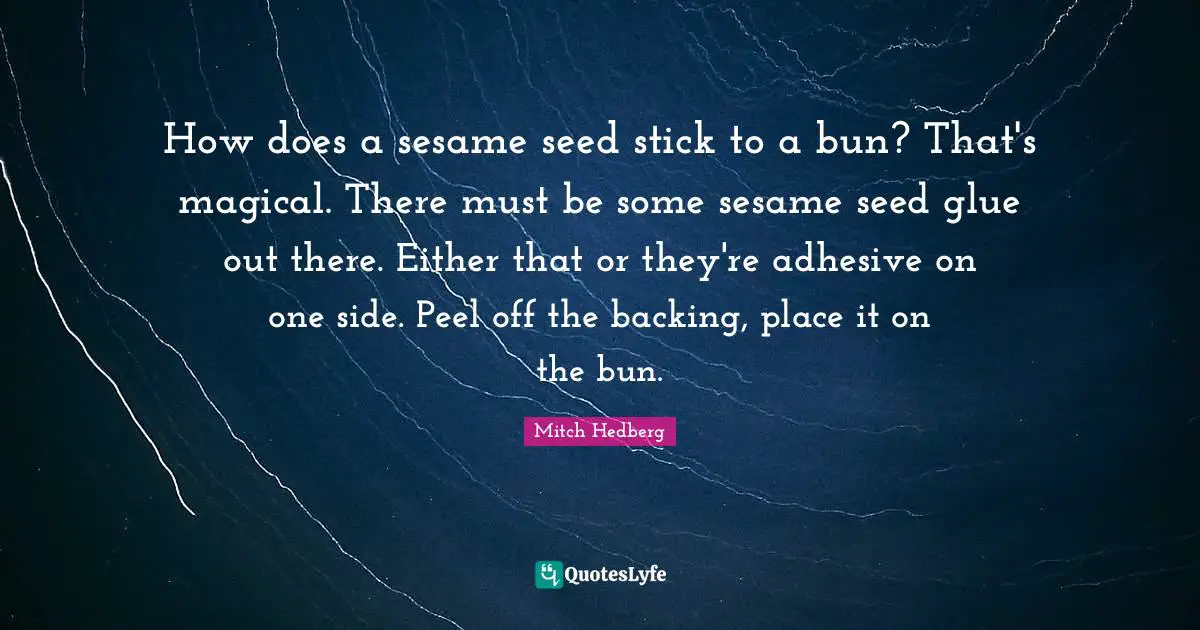 How does a sesame seed stick to a bun? That's magical. There must be some sesame seed glue out there. Either that or they're adhesive on one side. Peel off the backing, place it on the bun.