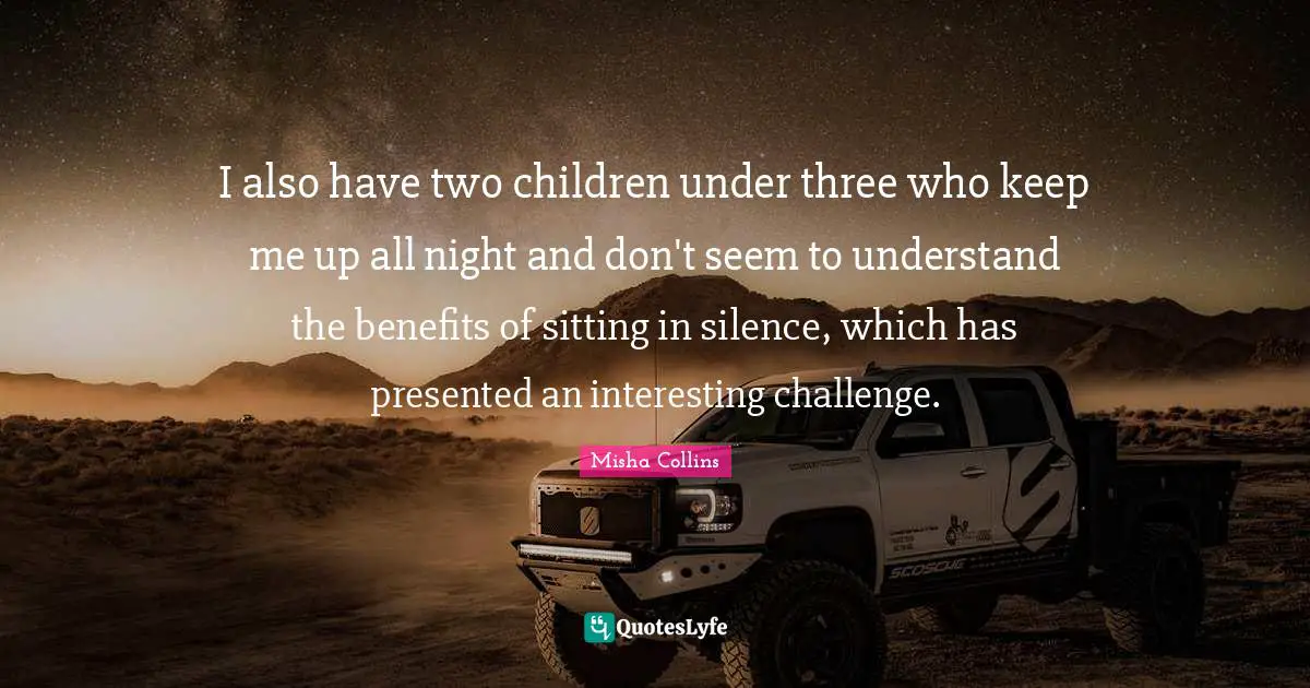 I also have two children under three who keep me up all night and don't seem to understand the benefits of sitting in silence, which has presented an interesting challenge.