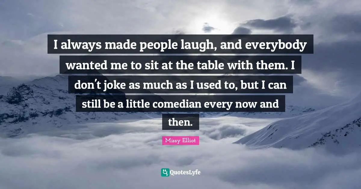 I always made people laugh, and everybody wanted me to sit at the table with them. I don't joke as much as I used to, but I can still be a little comedian every now and then.