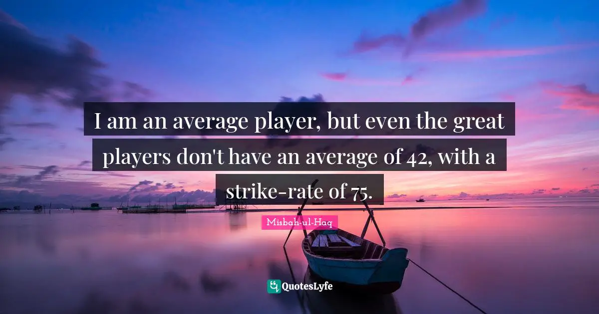 Misbah-ul-Haq Quotes: "I am an average player, but even the great players don't have an average of 42, with a strike-rate of 75."