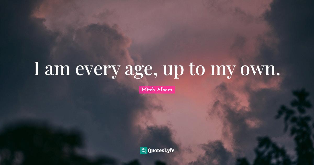 I am every age, up to my own.