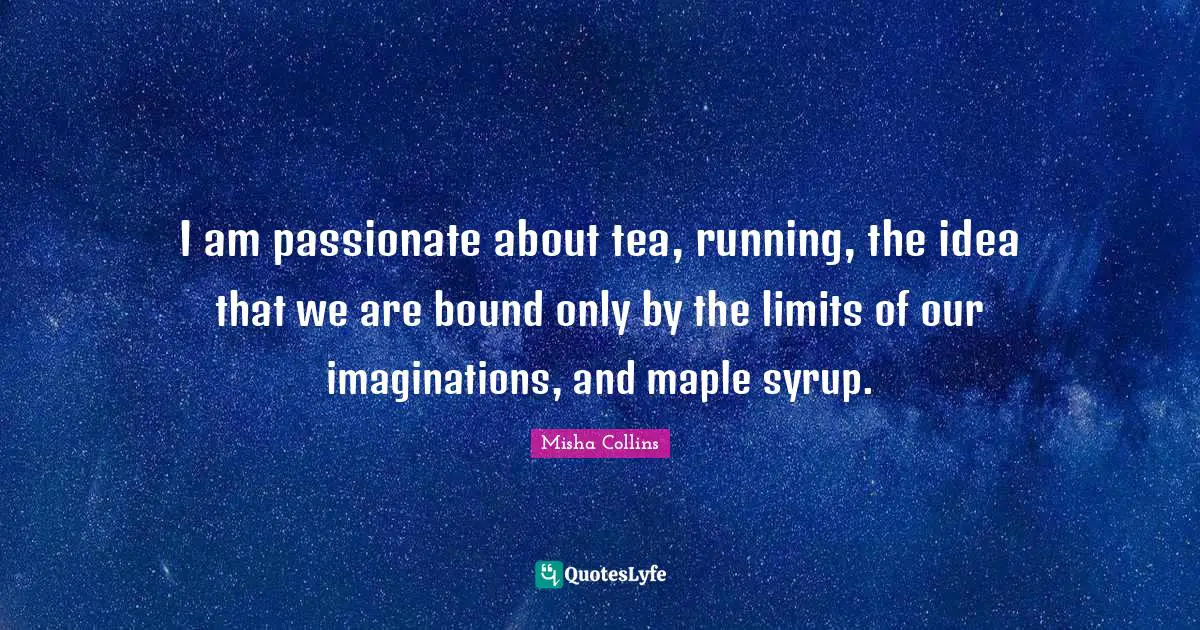 Misha Collins Quotes: I am passionate about tea, running, the idea that we are bound only by the limits of our imaginations, and maple syrup.