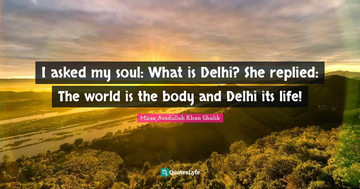 Mirza Asadullah Khan Ghalib Quotes: "I asked my soul: What is Delhi? She replied: The world is the body and Delhi its life!"