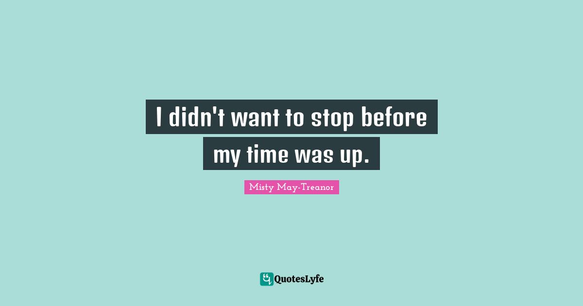 Misty May-Treanor Quotes: "I didn't want to stop before my time was up."