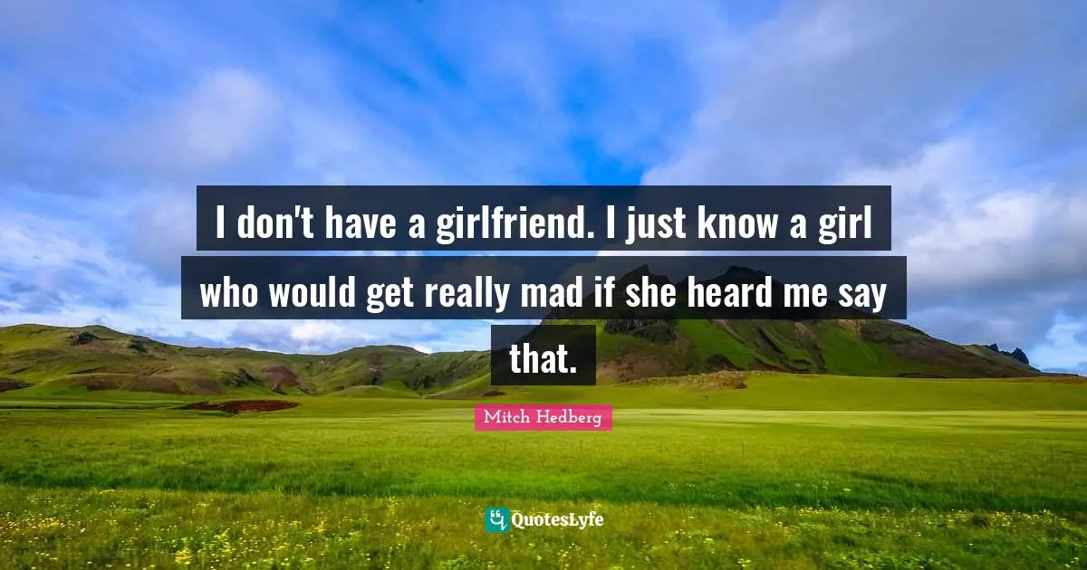 I don't have a girlfriend. I just know a girl who would get really mad if she heard me say that.