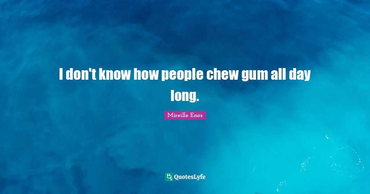 I don't know how people chew gum all day long.