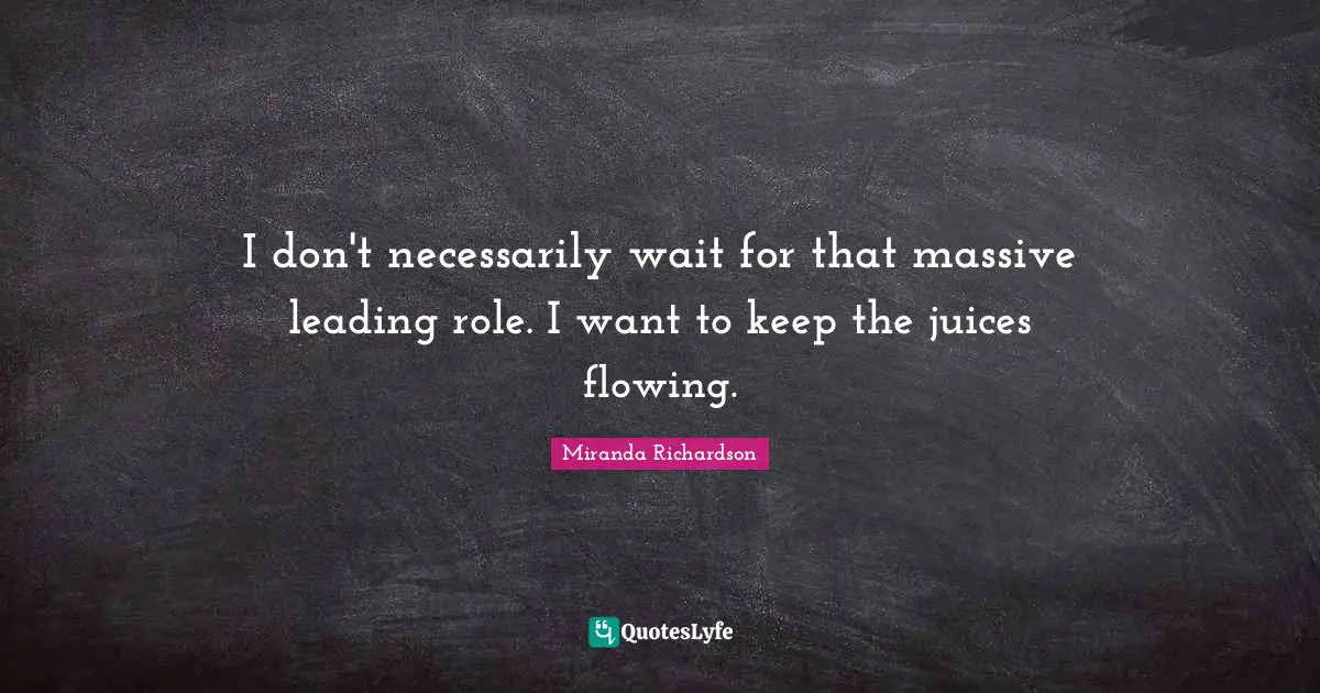 Miranda Richardson Quotes: "I don't necessarily wait for that massive leading role. I want to keep the juices flowing."
