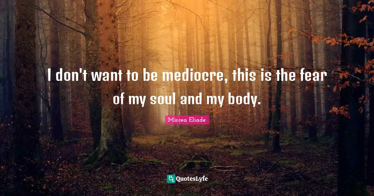 I don't want to be mediocre, this is the fear of my soul and my body.
