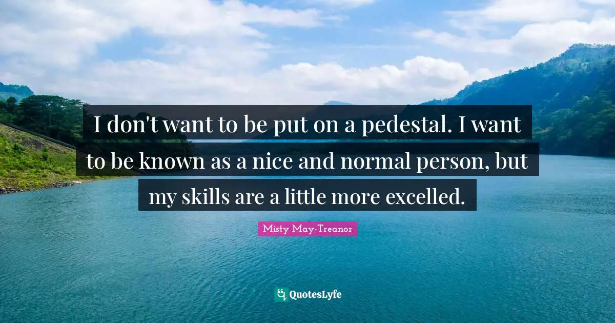 I don't want to be put on a pedestal. I want to be known as a nice and normal person, but my skills are a little more excelled.
